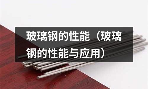 玻璃鋼的性能（玻璃鋼的性能與應(yīng)用）